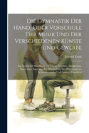 Die Gymnastik Der Hand, Oder Vorschule Der Musik Und Der Verschiedenen Knste Und Gewerbe: Ein Ntzliches Handbuch Fr Eltern, Erzieher, Musiklehrer, Sowie Eine Anleitung Zur Behandlung Des Hndezitterns, Schreibkrampfes Und Anderer Handbel