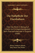 Die Haftpflicht Der Eisenbahnen: Oder Das Recht In Bezug Auf Unfalle Und Unregelmassigkeiten Beim Eisenbahnbetriebe In England (1868)