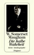 Die Halbe Wahrheit. Keine Autobiographie - W. Somerset Maugham