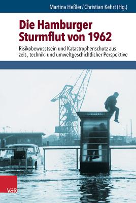 Die Hamburger Sturmflut Von 1962: Risikobewusstsein Und Katastrophenschutz Aus Zeit-, Technik- Und Umweltgeschichtlicher Perspektive - Hessler, Martina (Editor), and Kehrt, Christian (Editor)