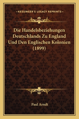 Die Handelsbeziehungen Deutschlands Zu England Und Den Englischen Kolonien (1899) - Arndt, Paul