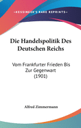 Die Handelspolitik Des Deutschen Reichs Vom Frankfurter Frieden Bis Zur Gegenwart (Classic Reprint)