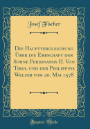 Die Hauptvergleichung Uber Die Erbschaft Der Sohne Ferdinands II. Von Tirol Und Der Philippine Welser Vom 20. Mai 1578 (Classic Reprint)