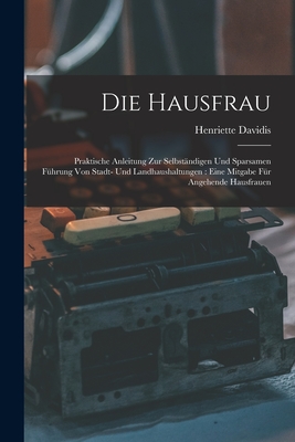 Die Hausfrau: Praktische Anleitung Zur Selbst?ndigen Und Sparsamen F?hrung Von Stadt- Und Landhaushaltungen: Eine Mitgabe F?r Angehende Hausfrauen - Davidis, Henriette