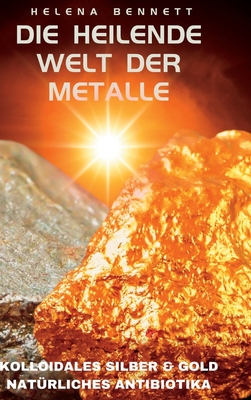 Die heilende Welt der Metalle: Kolloidales Silber und Gold als nat?rliche Antibiotika - Bennett, Helena