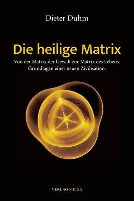 Die heilige Matrix: Von der Matrix der Gewalt zur Matrix des Lebens. Grundlagen einer neuen Zivilisation. - Duhm, Dieter