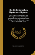 Die Hellenistischen Mysterienreligionen: Nach Ihren Grundgedanken Und Wirkungen; Vortrag Ursprnglich Gehalten in Dem Wissenschaftlichen Predigerverein Fr Elsass-Lothringen Den 11. November 1909