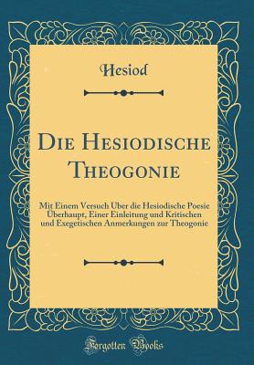 Die Hesiodische Theogonie: Mit Einem Versuch ber Die Hesiodische Poesie berhaupt, Einer Einleitung Und Kritischen Und Exegetischen Anmerkungen Zur Theogonie (Classic Reprint) - Hesiod, Hesiod