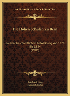 Die Hohen Schulen Zu Bern: In Ihrer Geschichtlichen Entwicklung Von 1528 Bis 1834 (1903)