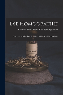 Die Homopathie: Ein Lesebuch F?r Das Gebildete, Nicht-?rztliche Publikum - Von Bnninghausen, Clemens Maria Franz