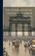 Die Humanistische Geschichtschreibung In Deutschland: Die Anfnge: Sigismund Meisterlin, Heft I