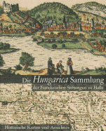 Die Hungarica Sammlung Der Franckeschen Stiftungen Zu Halle. Historische Karten Und Ansichten: Bearbeitet Von Laszlo Paszti Und Attila Verok