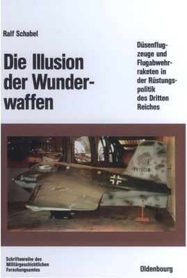 Die Illusion Der Wunderwaffen: Die Rolle Der D?senflugzeuge Und Flugabwehrraketen in Der R?stungsindustrie Des Dritten Reiches - Schabel, Ralf