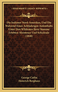 Die Indianer Nord-Amerikas, Und Die Wahrend Eines Achtjahrigen Aufenthalts Unter Den Wildesten Ihrer Stamme Erlebten Abenteuer Und Schicksale (1848)