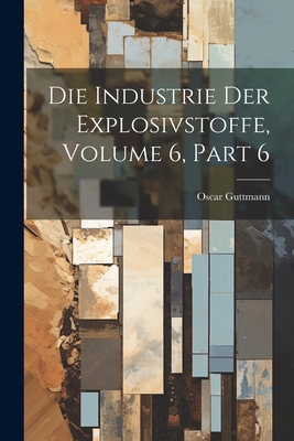 Die Industrie Der Explosivstoffe, Volume 6, Part 6 - Guttmann, Oscar