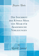 Die Inschrift Des Knigs Mesa Von Moab Fr Akademische Vorlesungen (Classic Reprint)