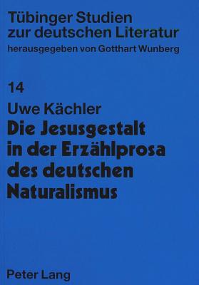 Die Jesusgestalt in Der Erzaehlprosa Des Deutschen Naturalismus: Mit Einem Bibliographischen Anhang: Primaertexte, Zeitgenoessische Rezensionen, Sekundaerliteratur - Wunberg, Gotthard (Editor), and K?chler, Uwe