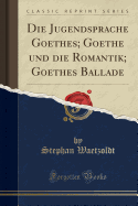 Die Jugendsprache Goethes; Goethe Und Die Romantik; Goethes Ballade (Classic Reprint)