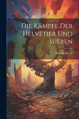 Die Kmpfe der Helvetier und Sueben - Eichheim, Max