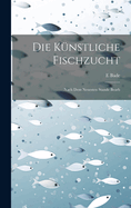 Die Knstliche Fischzucht: Nach Dem Neuesten Stande Bearb