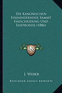 Die Kanonischen Ehehindernisse Sammt Ehescheidung Und Eheprosess (1886)