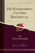 Die Kinderarbeit Und Ihre Bek?mpfung (Classic Reprint)