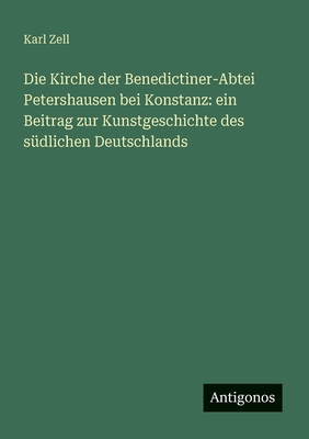 Die Kirche der Benedictiner-Abtei Petershausen bei Konstanz: ein Beitrag zur Kunstgeschichte des s?dlichen Deutschlands - Zell, Karl