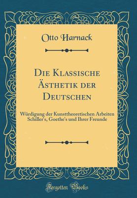 Die Klassische sthetik Der Deutschen: Wrdigung Der Kunsttheoretischen Arbeiten Schiller's, Goethe's Und Ihrer Freunde (Classic Reprint) - Harnack, Otto