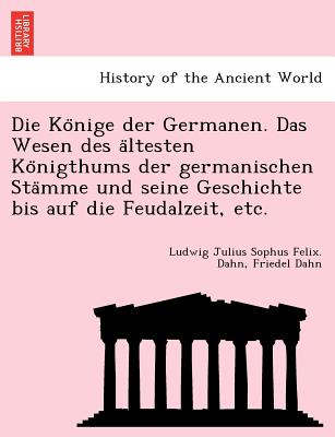 Die Ko nige der Germanen. Das Wesen des a ltesten Ko nigthums der germanischen Sta mme und seine Geschichte bis auf die Feudalzeit, etc. - Dahn, Ludwig Julius Sophus Felix, and Dahn, Friedel