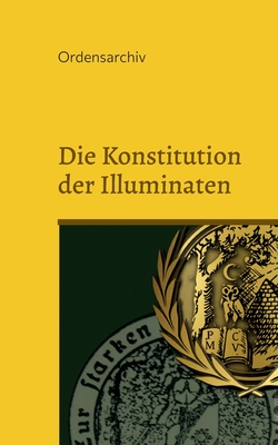 Die Konstitution der Illuminaten: Neuere Aktenst?cke der Illuminaten aus dem Archiv der Schottenloge "Zur starken Wehr im Westen" i. Or. Essen - Rosenberg, Cornelius (Editor)