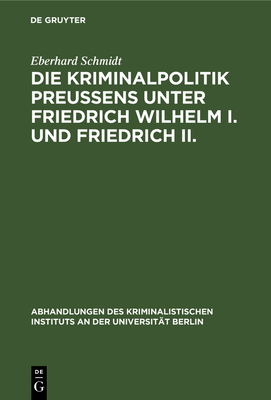 Die Kriminalpolitik Preu?ens Unter Friedrich Wilhelm I. Und Friedrich II. - Schmidt, Eberhard