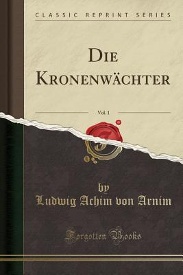 Die Kronenwachter, Vol. 1 (Classic Reprint) - Arnim, Ludwig Achim Von