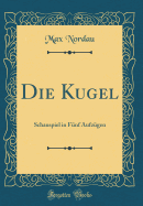 Die Kugel: Schauspiel in Funf Aufzugen (Classic Reprint)