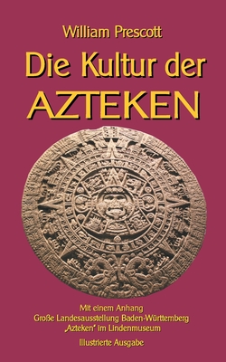 Die Kultur der Azteken: Mit einem Anhang Gro?e Landesausstellung Baden-W?rttemberg Azteken im Lindenmuseum - Sedlacek, Klaus-Dieter (Editor), and Prescott, William