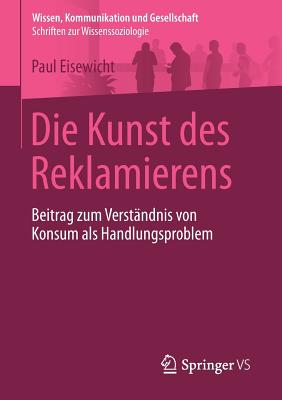 Die Kunst Des Reklamierens: Beitrag Zum Verstandnis Von Konsum ALS Handlungsproblem - Eisewicht, Paul