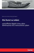 Die Kunst zu Leben: vortreffliche Regeln eines alten Weltmannes frs menschliche Leben