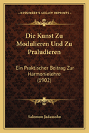 Die Kunst Zu Modulieren Und Zu Praludieren: Ein Praktischer Beitrag Zur Harmonielehre (1902)