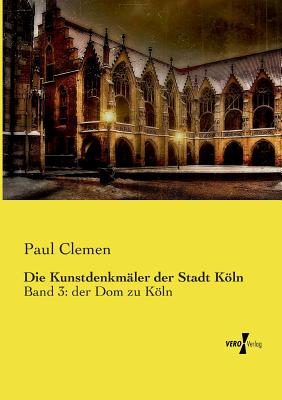 Die Kunstdenkmler der Stadt Kln: Band 3: der Dom zu Kln - Clemen, Paul