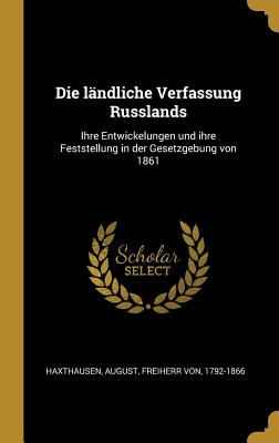 Die lndliche Verfassung Russlands: Ihre Entwickelungen und ihre Feststellung in der Gesetzgebung von 1861 - Haxthausen, August Freiherr Von (Creator)