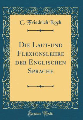 Die Laut-Und Flexionslehre Der Englischen Sprache (Classic Reprint) - Koch, C Friedrich