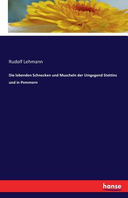 Die Lebenden Schnecken Und Muscheln Der Umgegend Stettins Und in Pommern - Lehmann, Rudolf