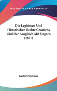 Die Legitimen Und Historischen Rechte Croatiens Und Der Ausgleich Mit Ungarn (1871)