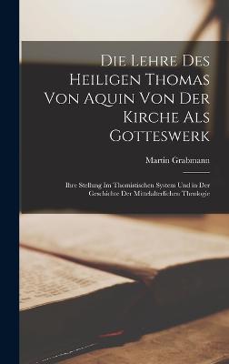 Die Lehre Des Heiligen Thomas Von Aquin Von Der Kirche Als Gotteswerk: Ihre Stellung Im Thomistischen System Und in Der Geschichte Der Mittelalterlichen Theologie - Grabmann, Martin