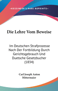 Die Lehre Vom Beweise: Im Deutschen Strafprozesse Nach Der Fortbildung Durch Gerichtsgebrauch Und Duetsche Gesetzbucher (1834)