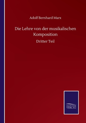 Die Lehre von der musikalischen Komposition: Dritter Teil - Marx, Adolf Bernhard