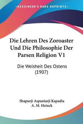 Die Lehren Des Zoroaster Und Die Philosophie Der Parsen Religion V1: Die Weisheit Des Ostens (1907) - Kapadia, Shapurji Aspaniarji, and Heinck, A M (Translated by)