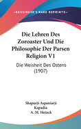 Die Lehren Des Zoroaster Und Die Philosophie Der Parsen Religion V1: Die Weisheit Des Ostens (1907)