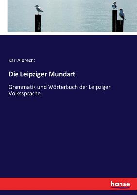 Die Leipziger Mundart: Grammatik und Wrterbuch der Leipziger Volkssprache - Albrecht, Karl