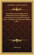 Die Lekture ALS Grundlage Eines Einheitlichen Und Naturgemassen Unterrichtes in Der Deutschen Sprache Sowie ALS Mittlepunkt Nationaler Bildung (1897)