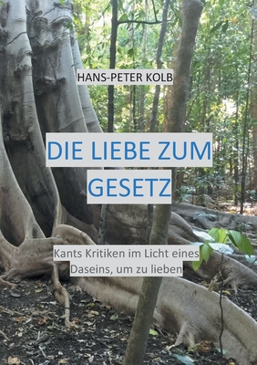 Die Liebe zum Gesetz: Kants Kritiken im Licht eines Daseins, um zu lieben - Kolb, Hans-Peter